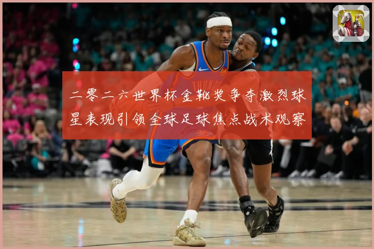 二零二六世界杯金靴奖争夺激烈球星表现引领全球足球焦点战术观察：最新赛事动态与深度分析