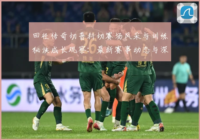 田径传奇切普科切赛场风采与训练秘诀成长观察：最新赛事动态与深度分析