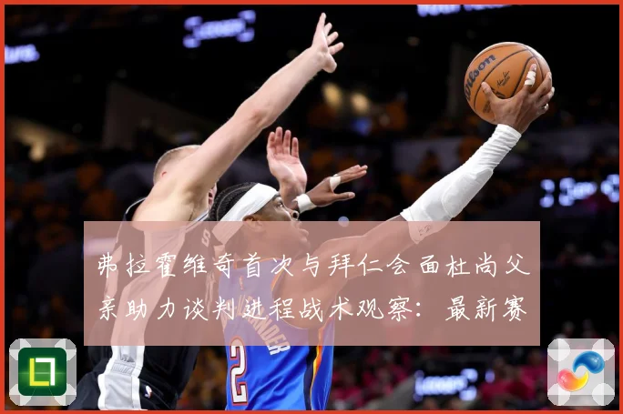 弗拉霍维奇首次与拜仁会面杜尚父亲助力谈判进程战术观察：最新赛事动态与深度分析