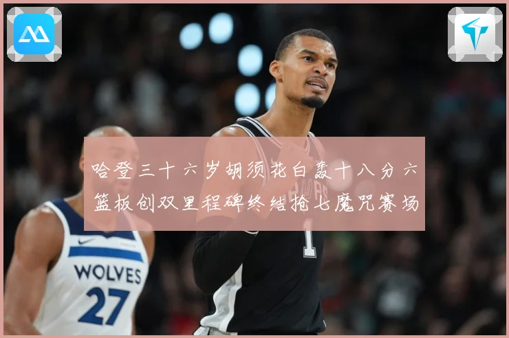 哈登三十六岁胡须花白轰十八分六篮板创双里程碑终结抢七魔咒赛场复盘：最新赛事动态与深度分析