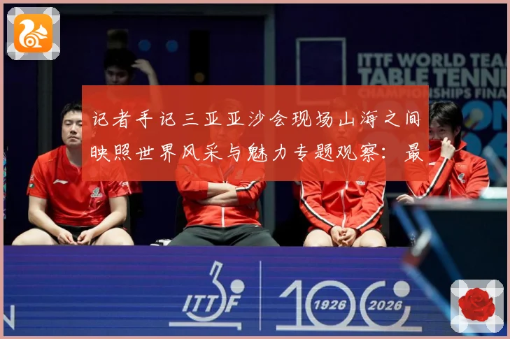 记者手记三亚亚沙会现场山海之间映照世界风采与魅力专题观察：最新赛事动态与深度分析