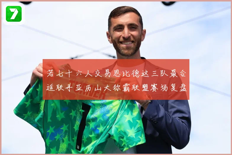 若七十六人交易恩比德这三队最合适联手亚历山大称霸联盟赛场复盘：最新赛事动态与深度分析
