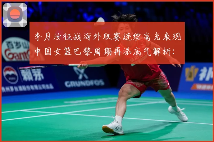 李月汝征战海外联赛连续高光表现中国女篮巴黎周期再添底气解析：最新赛事动态与深度分析