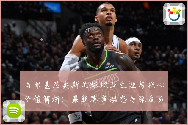 马尔基尼奥斯足球职业生涯与核心价值解析：最新赛事动态与深度分析