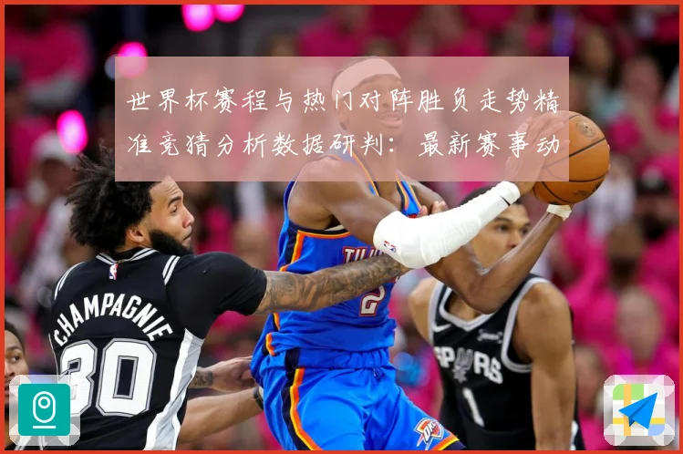世界杯赛程与热门对阵胜负走势精准竞猜分析数据研判：最新赛事动态与深度分析