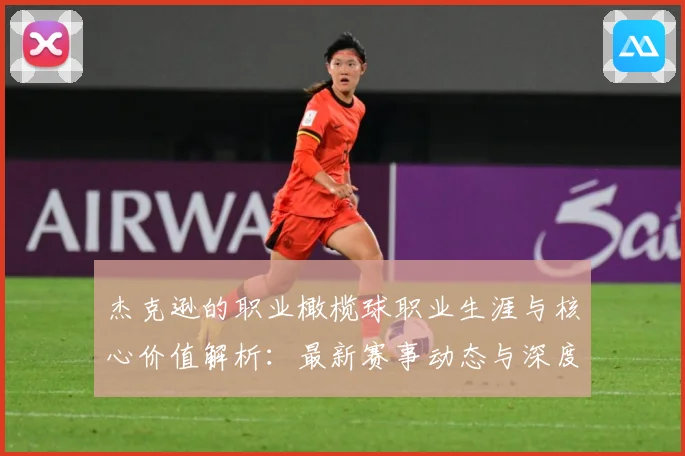 杰克逊的职业橄榄球职业生涯与核心价值解析：最新赛事动态与深度分析