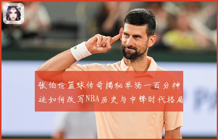 张伯伦篮球传奇揭秘单场一百分神迹如何改写NBA历史与中锋时代格局：最新赛事动态与深度分析