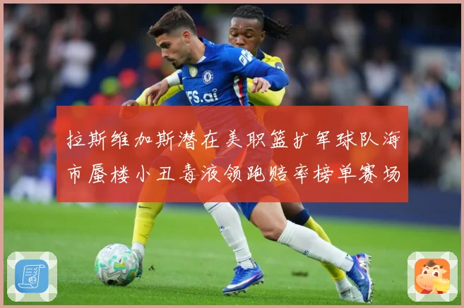 拉斯维加斯潜在美职篮扩军球队海市蜃楼小丑毒液领跑赔率榜单赛场复盘：最新赛事动态与深度分析