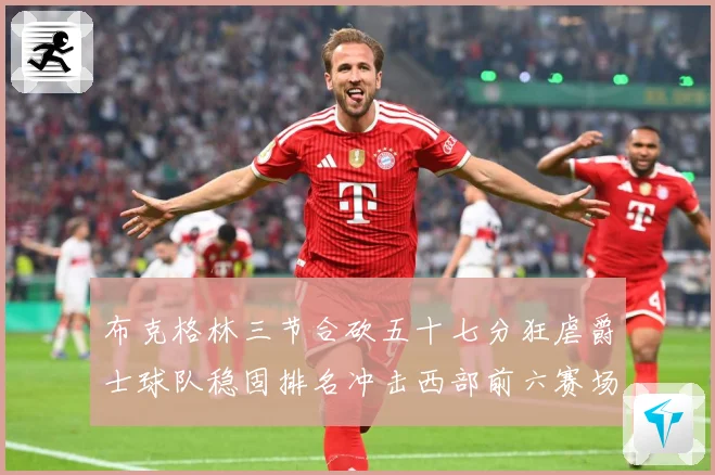 布克格林三节合砍五十七分狂虐爵士球队稳固排名冲击西部前六赛场复盘：最新赛事动态与深度分析