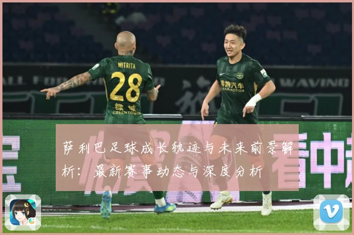 萨利巴足球成长轨迹与未来前景解析：最新赛事动态与深度分析