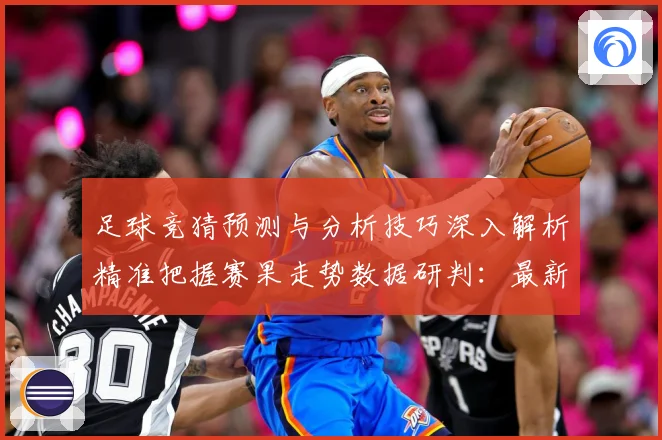 足球竞猜预测与分析技巧深入解析精准把握赛果走势数据研判：最新赛事动态与深度分析