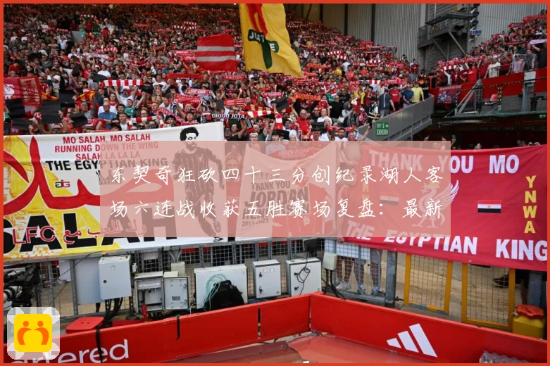 东契奇狂砍四十三分创纪录湖人客场六连战收获五胜赛场复盘：最新赛事动态与深度分析