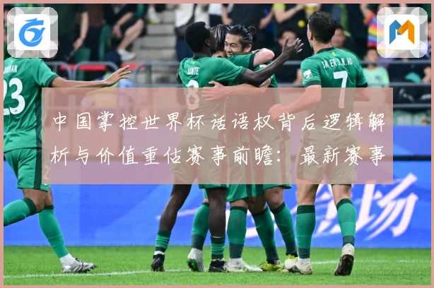 中国掌控世界杯话语权背后逻辑解析与价值重估赛事前瞻：最新赛事动态与深度分析