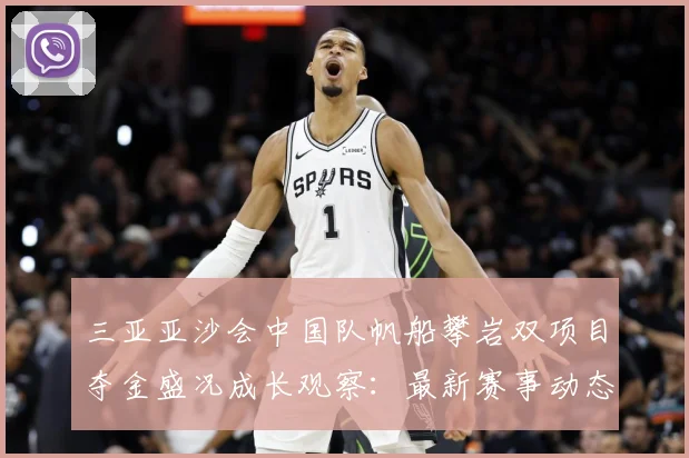 三亚亚沙会中国队帆船攀岩双项目夺金盛况成长观察：最新赛事动态与深度分析