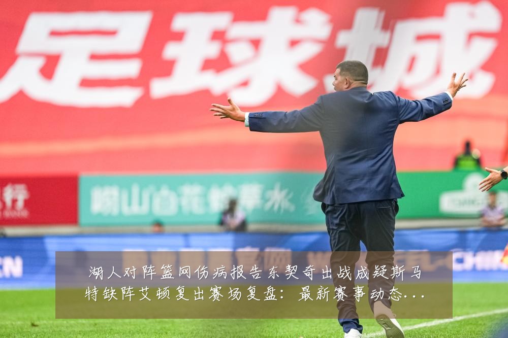 湖人对阵篮网伤病报告东契奇出战成疑斯马特缺阵艾顿复出赛场复盘：最新赛事动态与深度分析