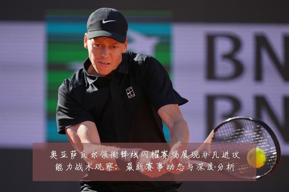 奥亚萨瓦尔领衔锋线闪耀赛场展现非凡进攻能力战术观察：最新赛事动态与深度分析