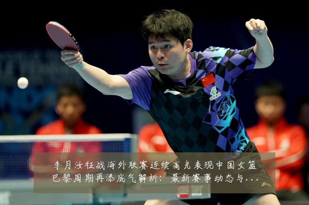 李月汝征战海外联赛连续高光表现中国女篮巴黎周期再添底气解析：最新赛事动态与深度分析