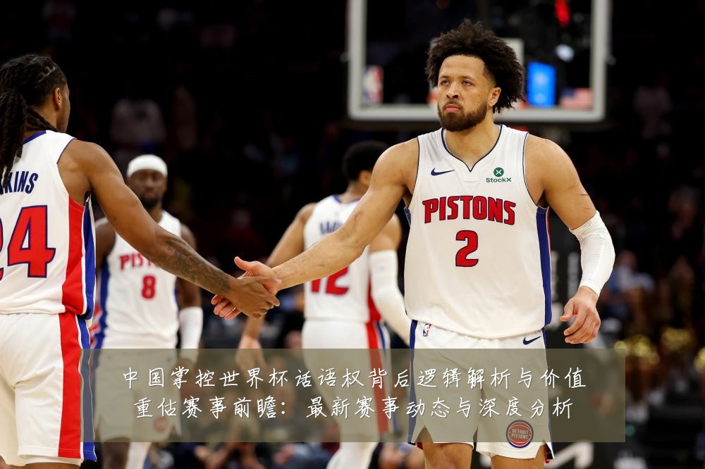 中国掌控世界杯话语权背后逻辑解析与价值重估赛事前瞻:最新赛事动态与深度分析