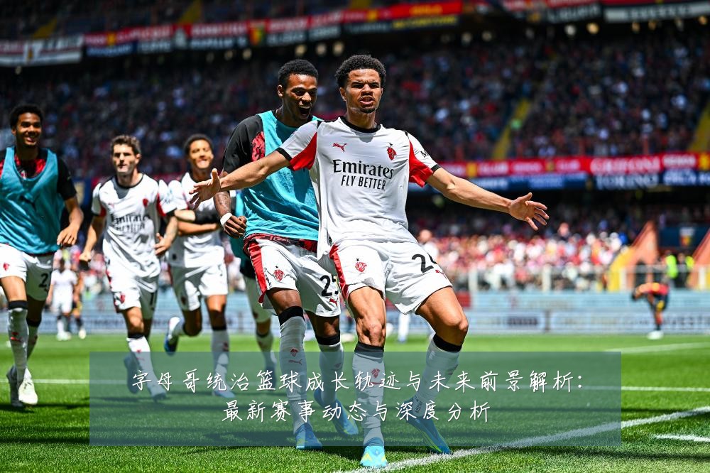字母哥统治篮球成长轨迹与未来前景解析:最新赛事动态与深度分析