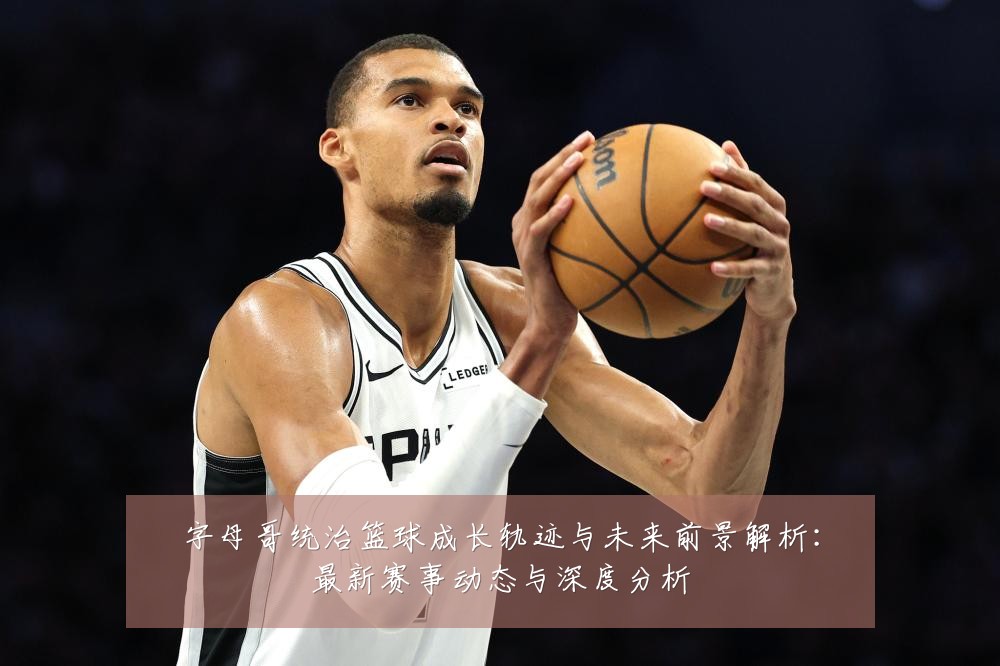 字母哥统治篮球成长轨迹与未来前景解析:最新赛事动态与深度分析