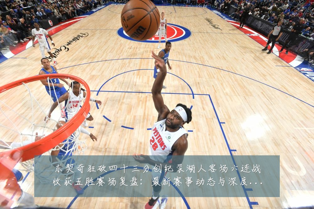 东契奇狂砍四十三分创纪录湖人客场六连战收获五胜赛场复盘：最新赛事动态与深度分析