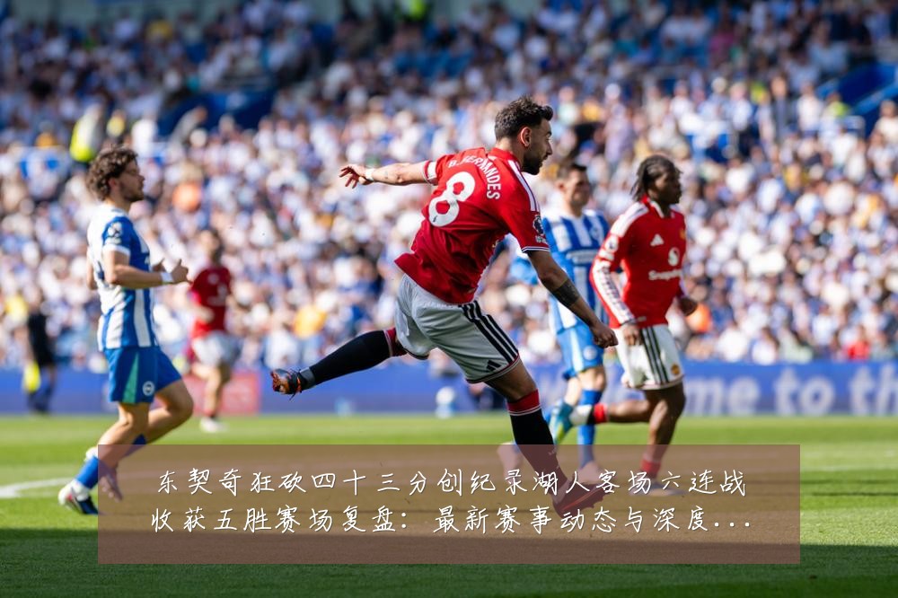 东契奇狂砍四十三分创纪录湖人客场六连战收获五胜赛场复盘：最新赛事动态与深度分析