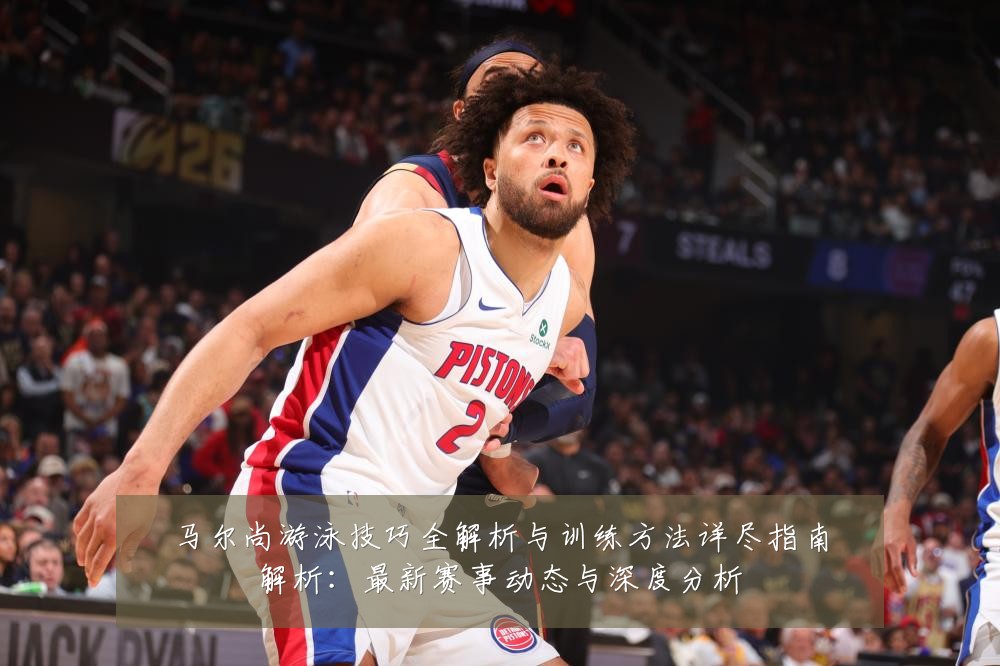马尔尚游泳技巧全解析与训练方法详尽指南解析：最新赛事动态与深度分析
