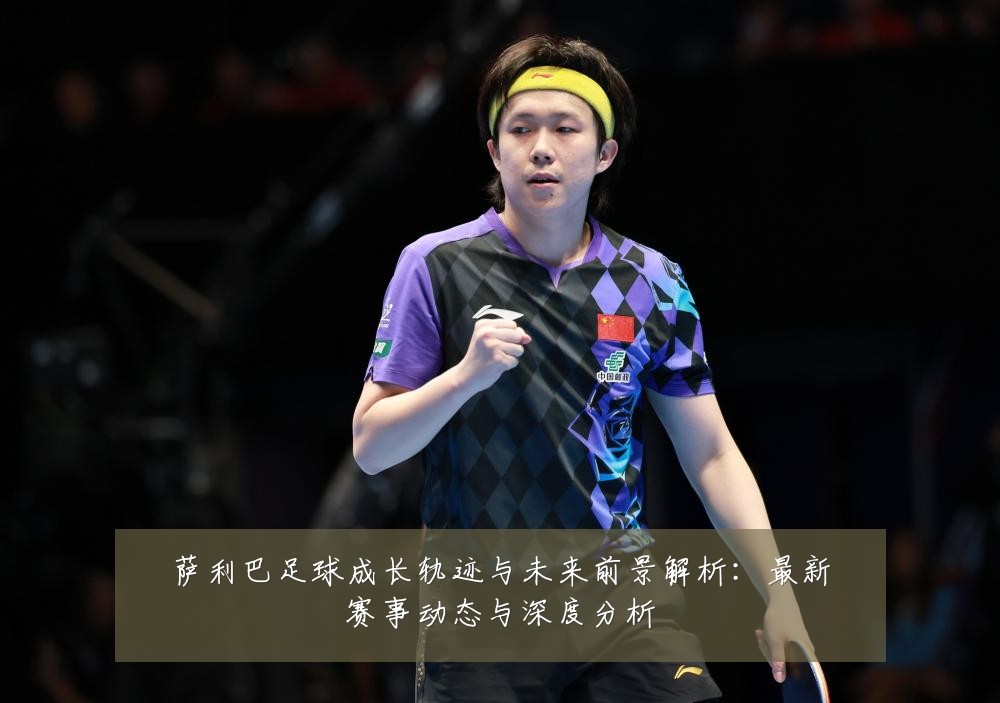 萨利巴足球成长轨迹与未来前景解析:最新赛事动态与深度分析