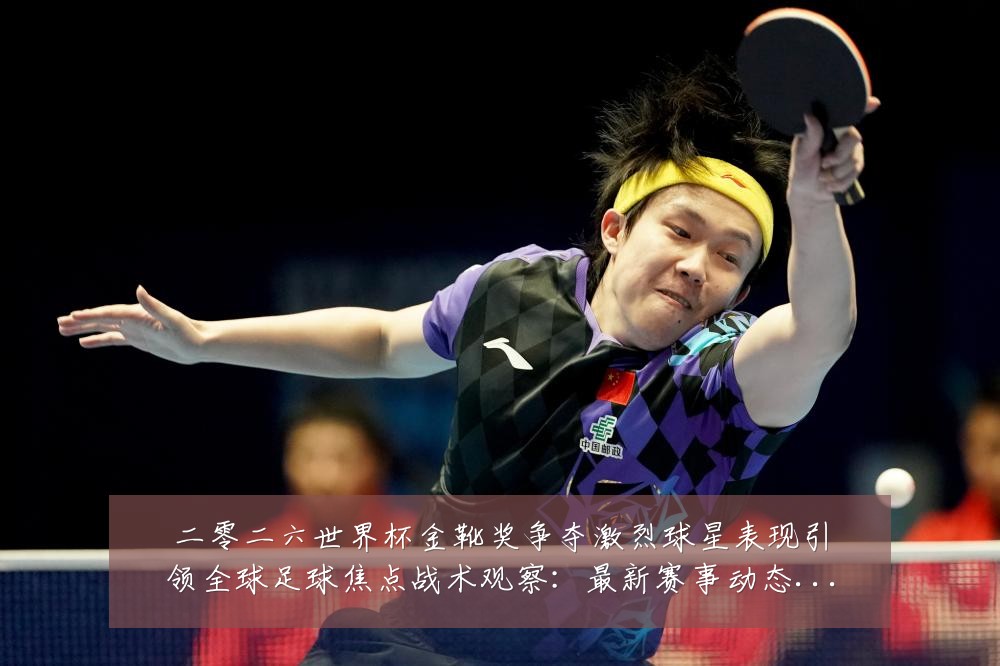 二零二六世界杯金靴奖争夺激烈球星表现引领全球足球焦点战术观察:最新赛事动态与深度分析