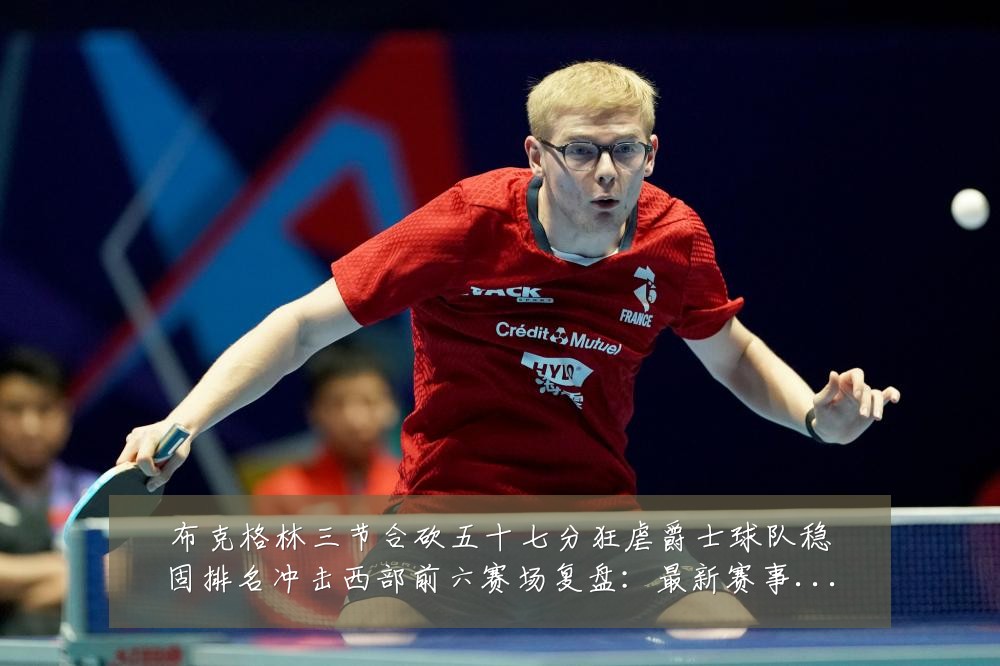布克格林三节合砍五十七分狂虐爵士球队稳固排名冲击西部前六赛场复盘：最新赛事动态与深度分析