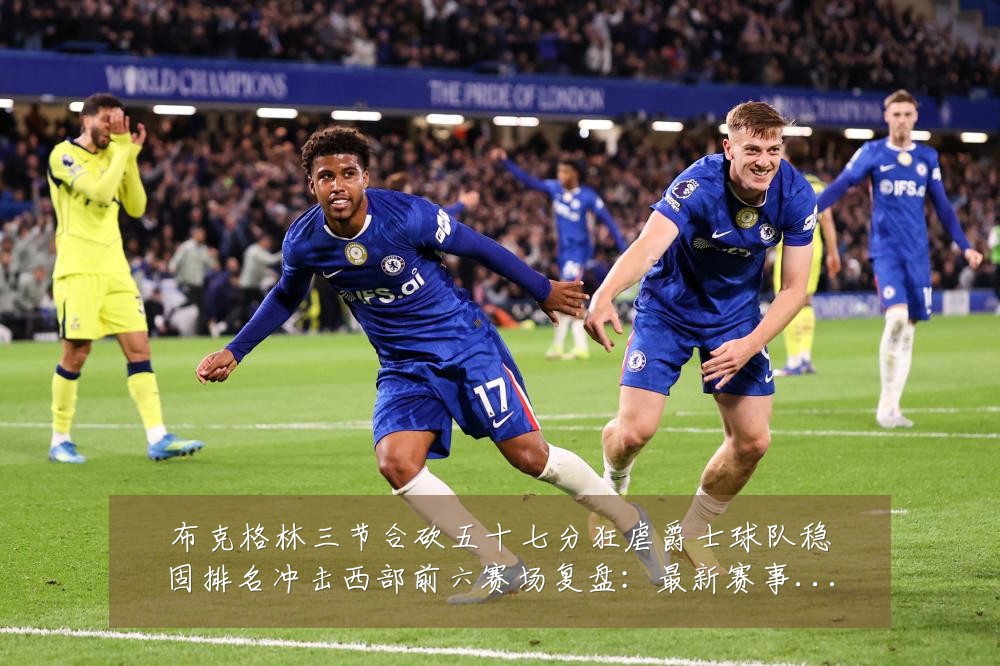布克格林三节合砍五十七分狂虐爵士球队稳固排名冲击西部前六赛场复盘：最新赛事动态与深度分析
