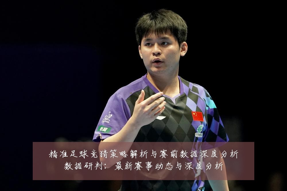 精准足球竞猜策略解析与赛前数据深度分析数据研判:最新赛事动态与深度分析