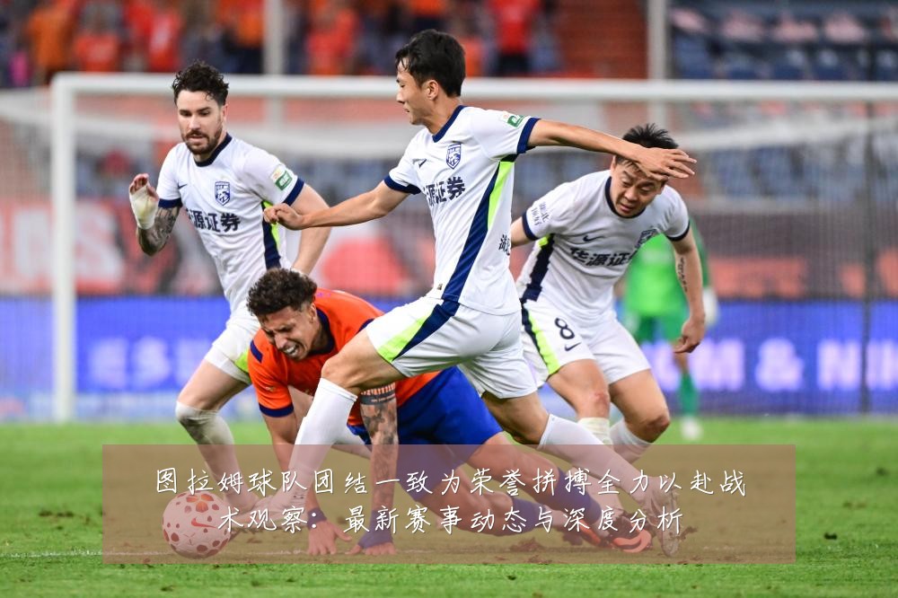 图拉姆球队团结一致为荣誉拼搏全力以赴战术观察：最新赛事动态与深度分析