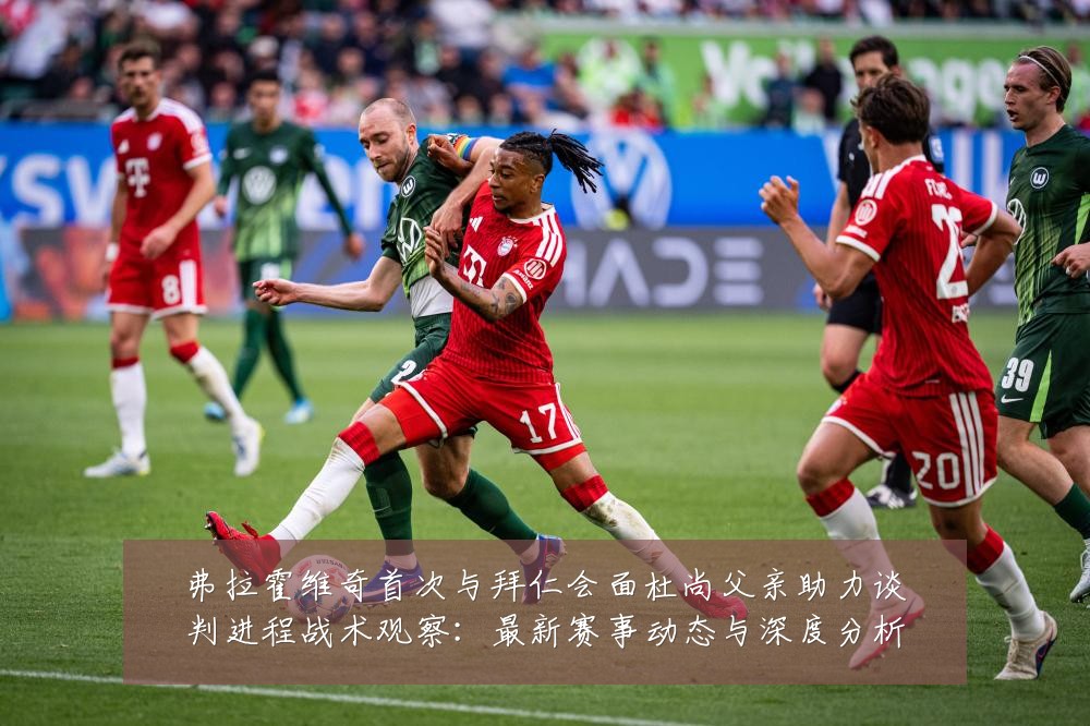弗拉霍维奇首次与拜仁会面杜尚父亲助力谈判进程战术观察：最新赛事动态与深度分析