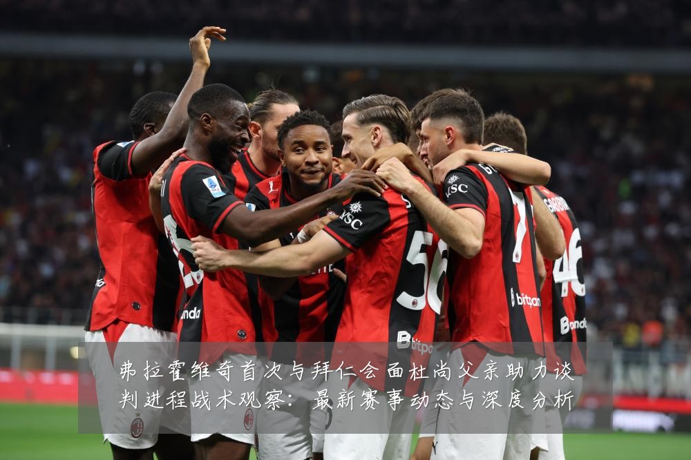 弗拉霍维奇首次与拜仁会面杜尚父亲助力谈判进程战术观察：最新赛事动态与深度分析