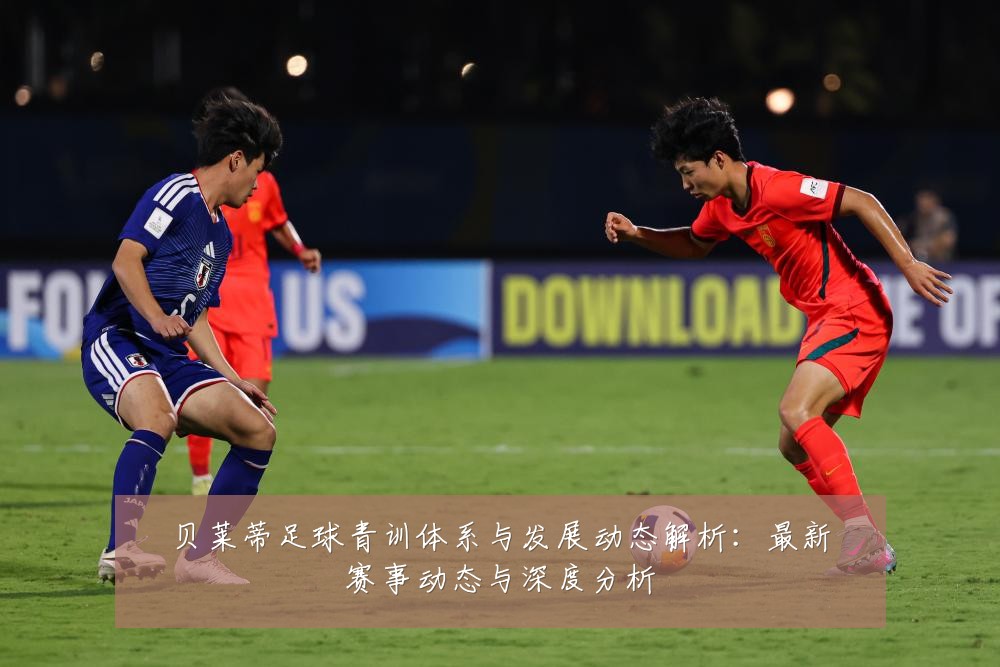贝莱蒂足球青训体系与发展动态解析：最新赛事动态与深度分析